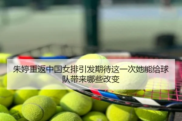 朱婷重返中国女排引发期待这一次她能给球队带来哪些改变 - kaiyun
