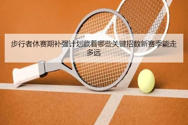 步行者休赛期补强计划藏着哪些关键招数新赛季能走多远 | kaiyun